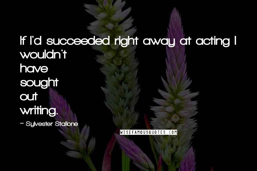 Sylvester Stallone Quotes: If I'd succeeded right away at acting I wouldn't have sought out writing.