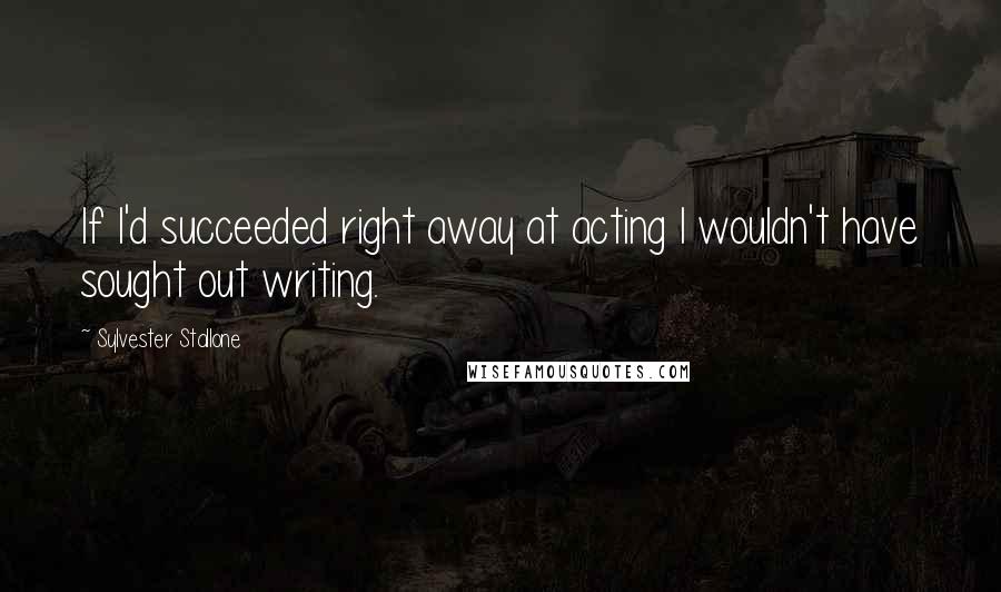 Sylvester Stallone Quotes: If I'd succeeded right away at acting I wouldn't have sought out writing.