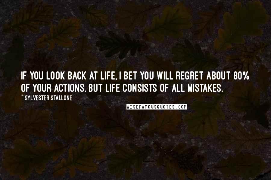 Sylvester Stallone Quotes: If you look back at life, I bet you will regret about 80% of your actions. But life consists of all mistakes.