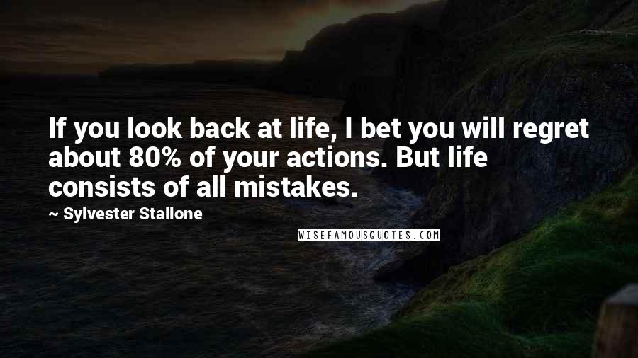 Sylvester Stallone Quotes: If you look back at life, I bet you will regret about 80% of your actions. But life consists of all mistakes.