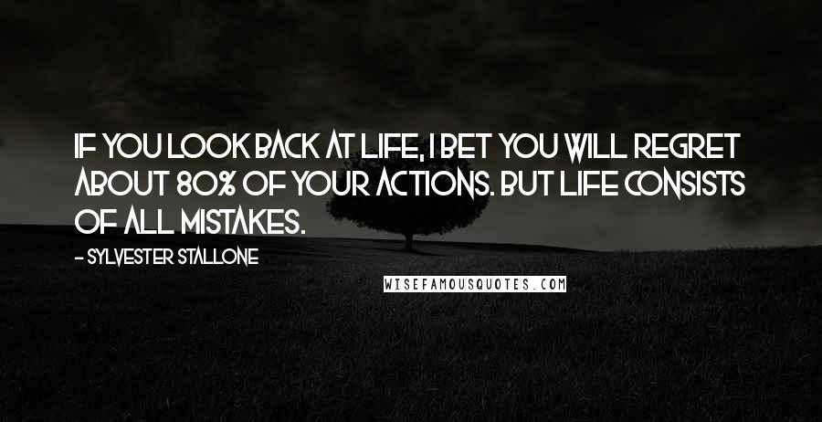 Sylvester Stallone Quotes: If you look back at life, I bet you will regret about 80% of your actions. But life consists of all mistakes.