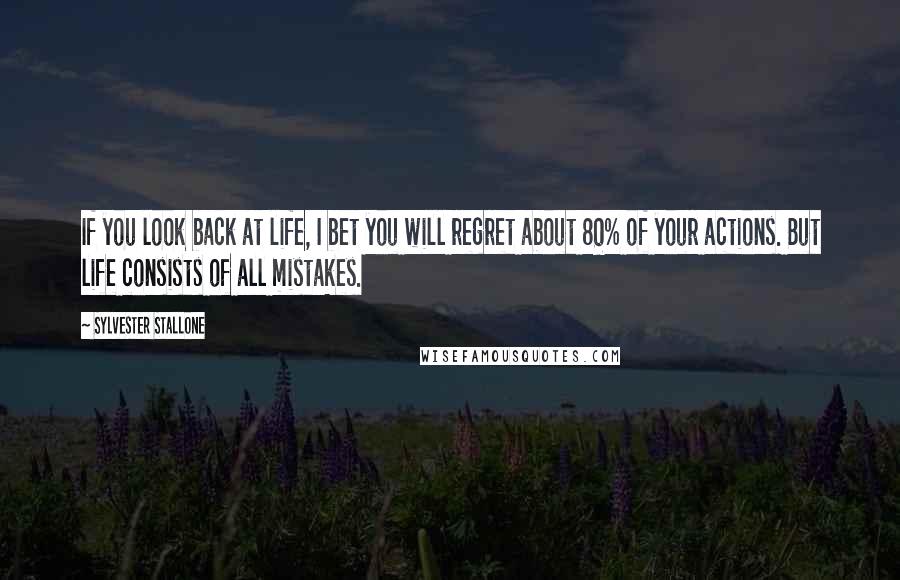 Sylvester Stallone Quotes: If you look back at life, I bet you will regret about 80% of your actions. But life consists of all mistakes.