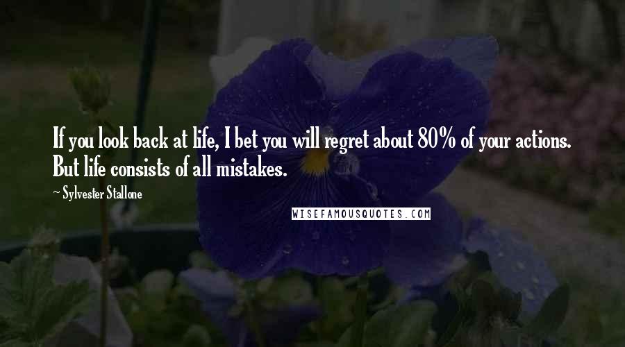 Sylvester Stallone Quotes: If you look back at life, I bet you will regret about 80% of your actions. But life consists of all mistakes.