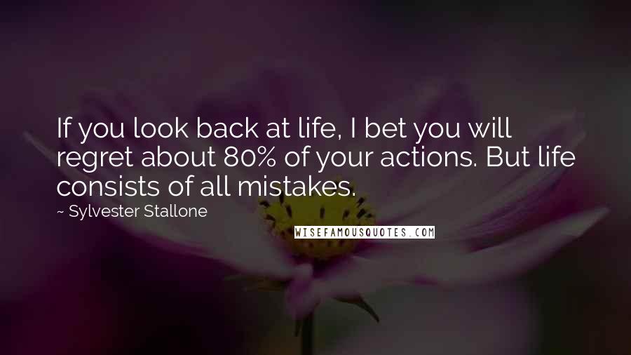 Sylvester Stallone Quotes: If you look back at life, I bet you will regret about 80% of your actions. But life consists of all mistakes.
