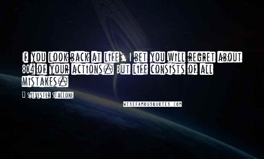 Sylvester Stallone Quotes: If you look back at life, I bet you will regret about 80% of your actions. But life consists of all mistakes.
