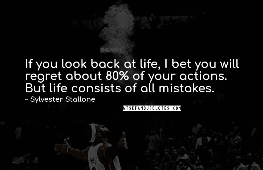 Sylvester Stallone Quotes: If you look back at life, I bet you will regret about 80% of your actions. But life consists of all mistakes.