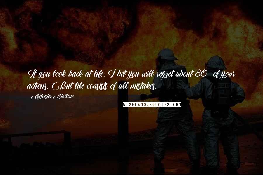 Sylvester Stallone Quotes: If you look back at life, I bet you will regret about 80% of your actions. But life consists of all mistakes.