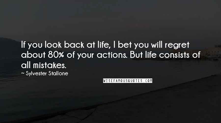 Sylvester Stallone Quotes: If you look back at life, I bet you will regret about 80% of your actions. But life consists of all mistakes.