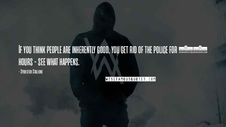 Sylvester Stallone Quotes: If you think people are inherently good, you get rid of the police for 24 hours - see what happens.