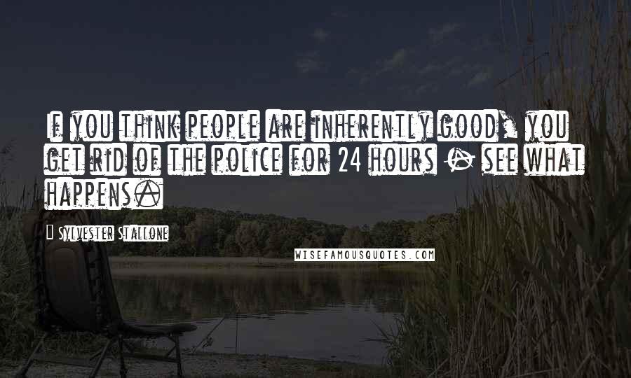 Sylvester Stallone Quotes: If you think people are inherently good, you get rid of the police for 24 hours - see what happens.