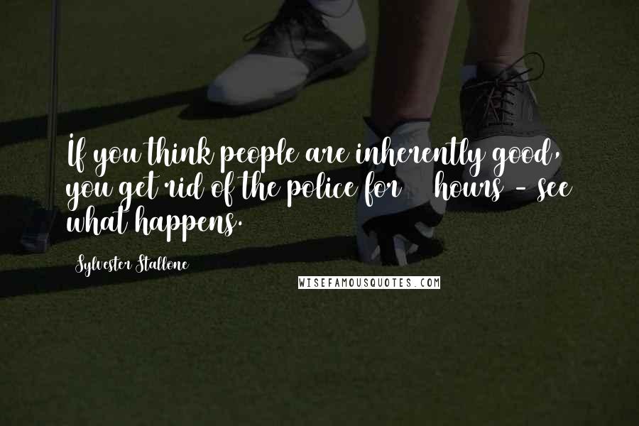 Sylvester Stallone Quotes: If you think people are inherently good, you get rid of the police for 24 hours - see what happens.