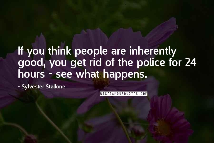 Sylvester Stallone Quotes: If you think people are inherently good, you get rid of the police for 24 hours - see what happens.