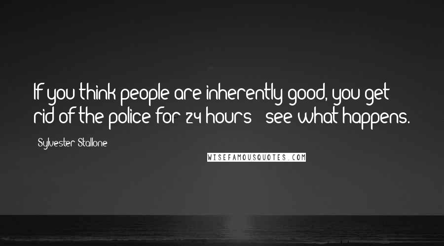 Sylvester Stallone Quotes: If you think people are inherently good, you get rid of the police for 24 hours - see what happens.