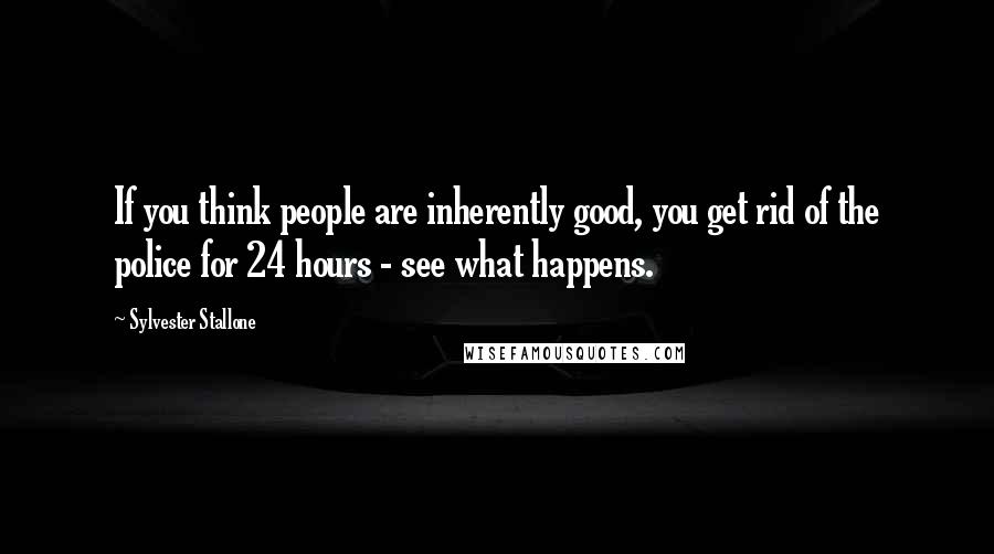 Sylvester Stallone Quotes: If you think people are inherently good, you get rid of the police for 24 hours - see what happens.