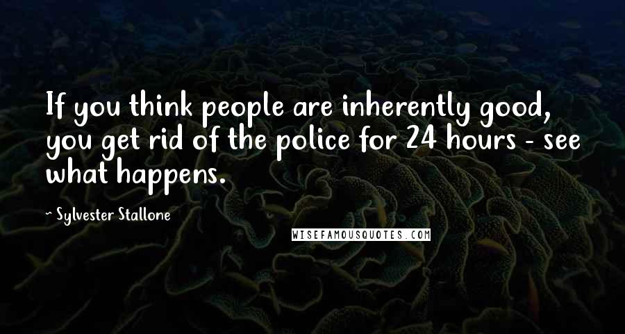 Sylvester Stallone Quotes: If you think people are inherently good, you get rid of the police for 24 hours - see what happens.