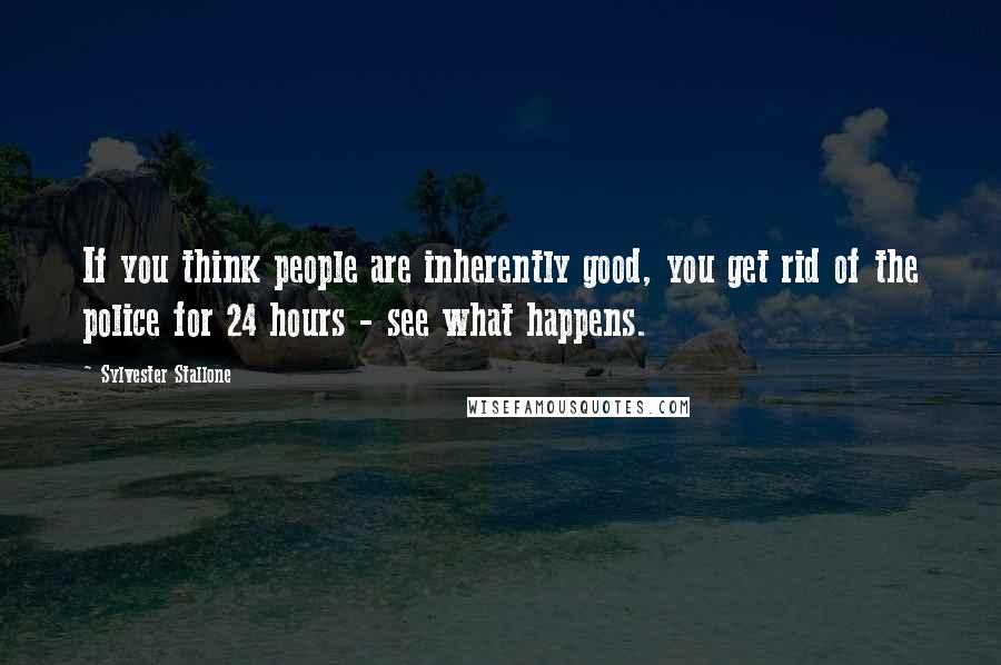 Sylvester Stallone Quotes: If you think people are inherently good, you get rid of the police for 24 hours - see what happens.