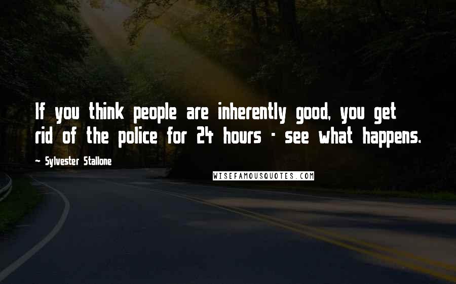 Sylvester Stallone Quotes: If you think people are inherently good, you get rid of the police for 24 hours - see what happens.