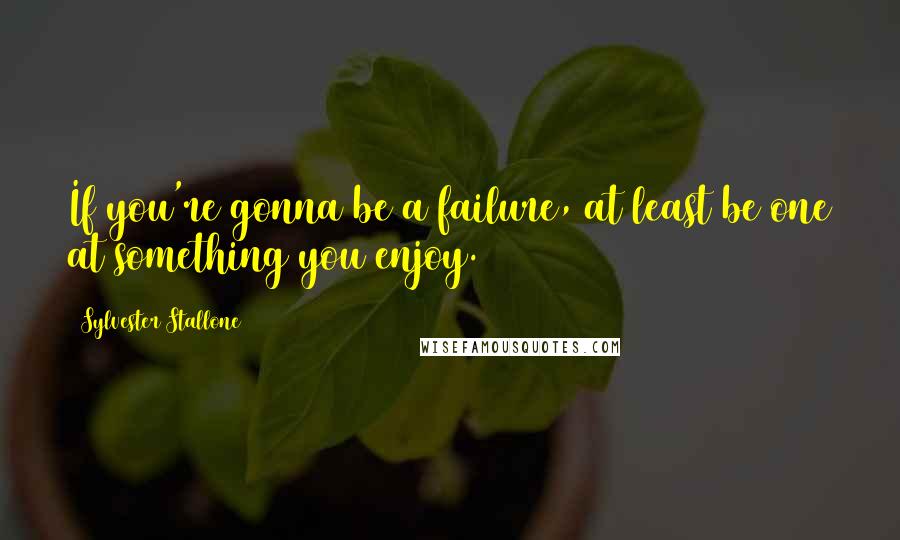 Sylvester Stallone Quotes: If you're gonna be a failure, at least be one at something you enjoy.