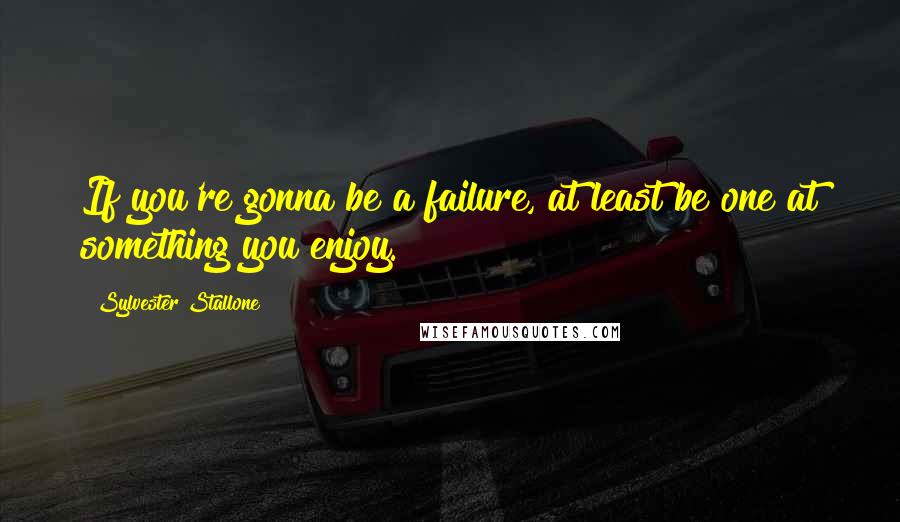 Sylvester Stallone Quotes: If you're gonna be a failure, at least be one at something you enjoy.