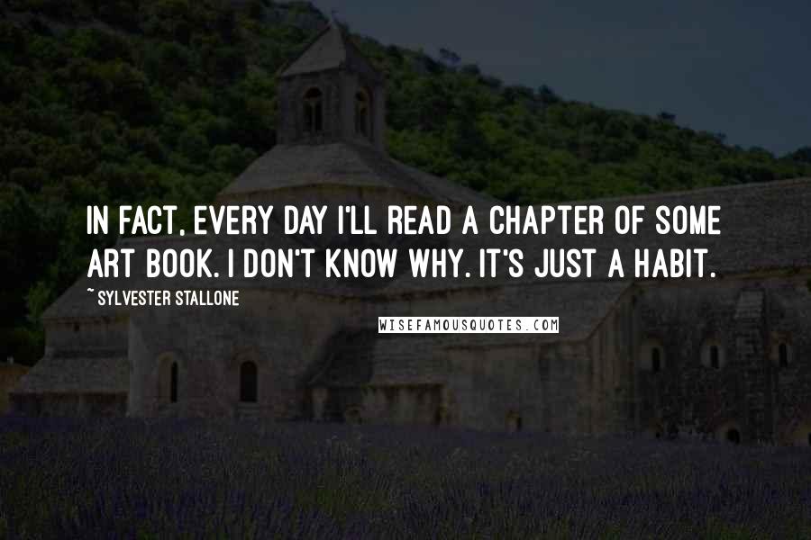 Sylvester Stallone Quotes: In fact, every day I'll read a chapter of some art book. I don't know why. It's just a habit.