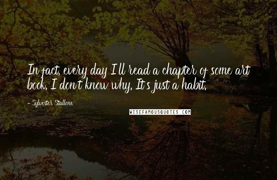 Sylvester Stallone Quotes: In fact, every day I'll read a chapter of some art book. I don't know why. It's just a habit.