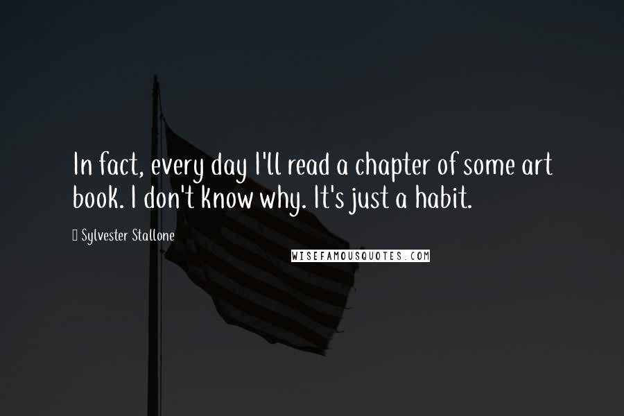 Sylvester Stallone Quotes: In fact, every day I'll read a chapter of some art book. I don't know why. It's just a habit.