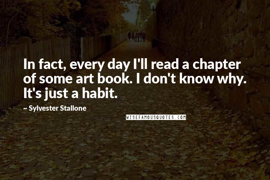 Sylvester Stallone Quotes: In fact, every day I'll read a chapter of some art book. I don't know why. It's just a habit.