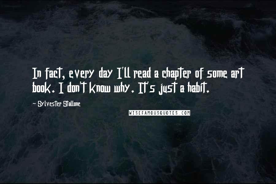 Sylvester Stallone Quotes: In fact, every day I'll read a chapter of some art book. I don't know why. It's just a habit.