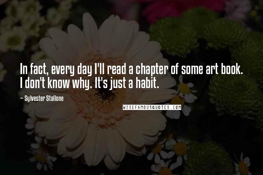 Sylvester Stallone Quotes: In fact, every day I'll read a chapter of some art book. I don't know why. It's just a habit.