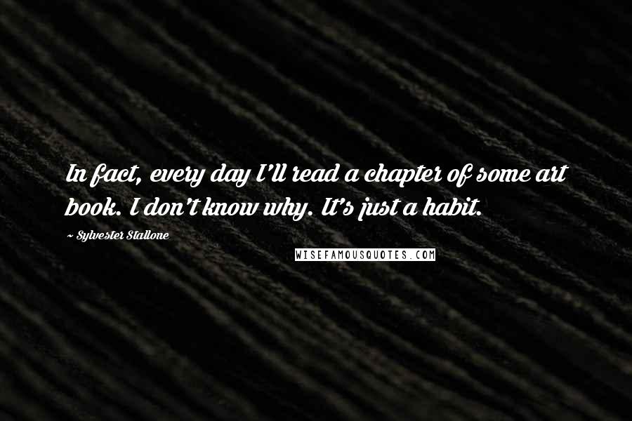 Sylvester Stallone Quotes: In fact, every day I'll read a chapter of some art book. I don't know why. It's just a habit.