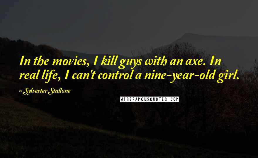 Sylvester Stallone Quotes: In the movies, I kill guys with an axe. In real life, I can't control a nine-year-old girl.