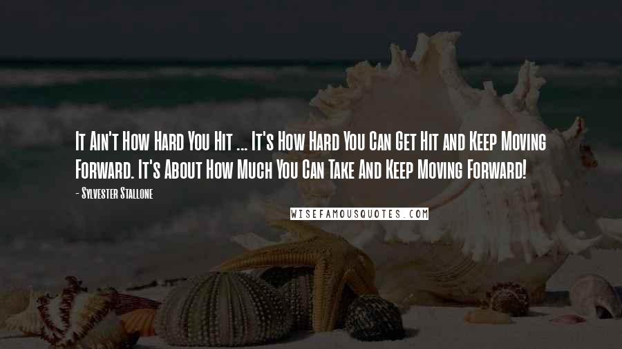 Sylvester Stallone Quotes: It Ain't How Hard You Hit ... It's How Hard You Can Get Hit and Keep Moving Forward. It's About How Much You Can Take And Keep Moving Forward!