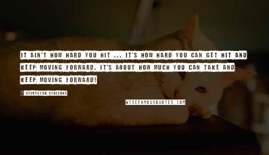 Sylvester Stallone Quotes: It Ain't How Hard You Hit ... It's How Hard You Can Get Hit and Keep Moving Forward. It's About How Much You Can Take And Keep Moving Forward!