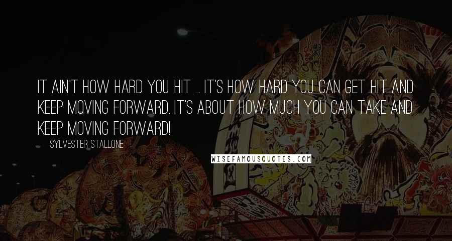 Sylvester Stallone Quotes: It Ain't How Hard You Hit ... It's How Hard You Can Get Hit and Keep Moving Forward. It's About How Much You Can Take And Keep Moving Forward!