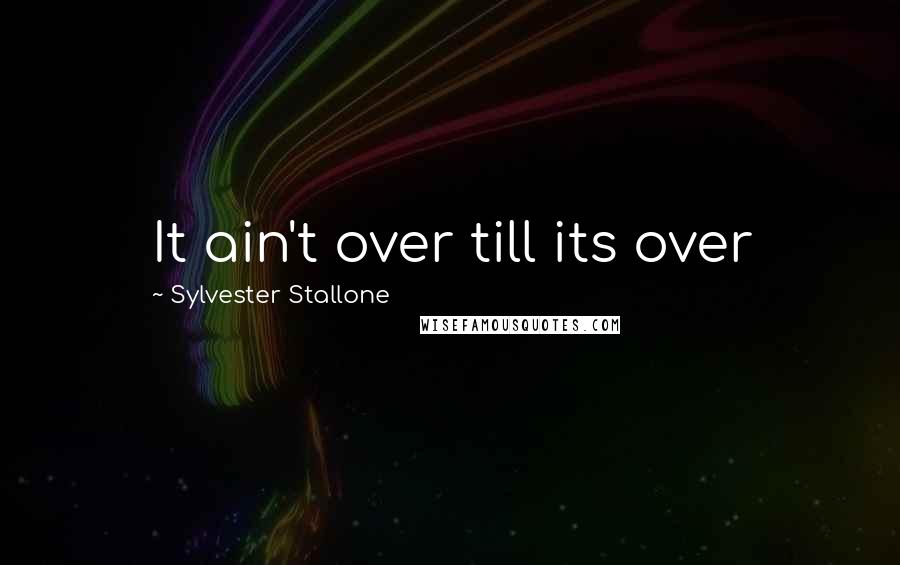 Sylvester Stallone Quotes: It ain't over till its over