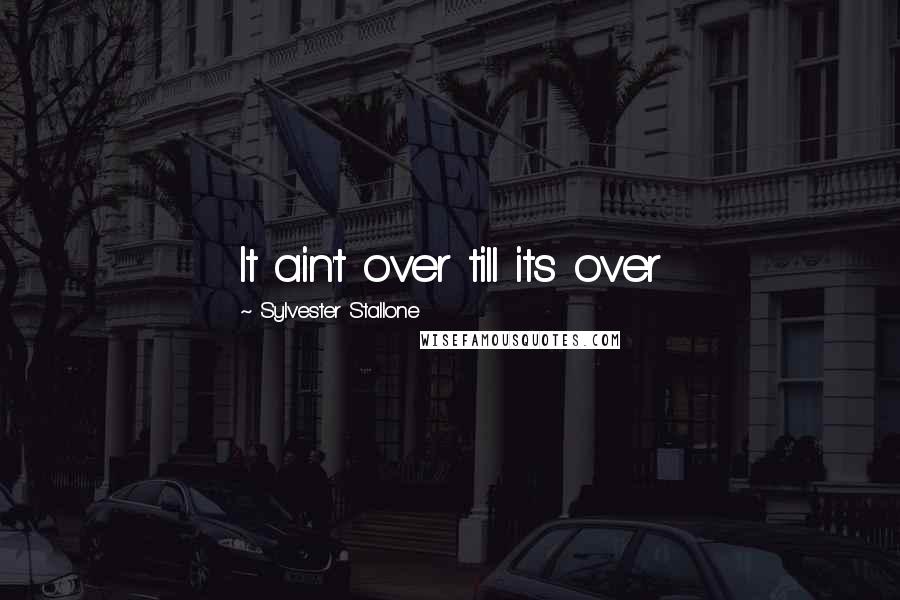 Sylvester Stallone Quotes: It ain't over till its over