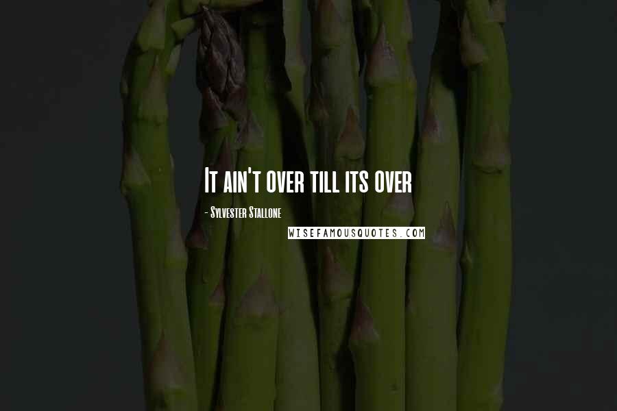 Sylvester Stallone Quotes: It ain't over till its over