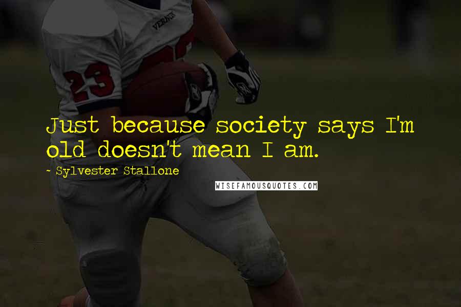 Sylvester Stallone Quotes: Just because society says I'm old doesn't mean I am.