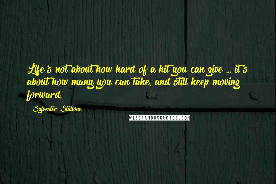 Sylvester Stallone Quotes: Life's not about how hard of a hit you can give ... it's about how many you can take, and still keep moving forward.