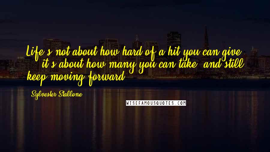 Sylvester Stallone Quotes: Life's not about how hard of a hit you can give ... it's about how many you can take, and still keep moving forward.