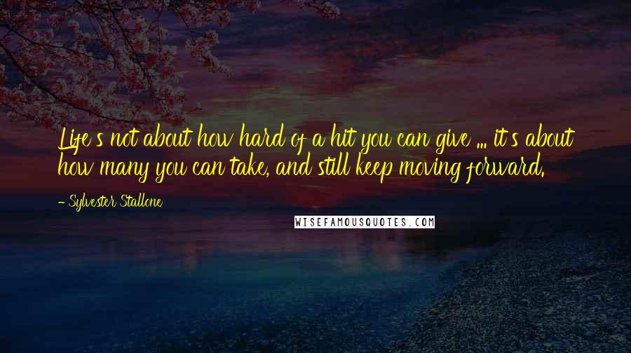 Sylvester Stallone Quotes: Life's not about how hard of a hit you can give ... it's about how many you can take, and still keep moving forward.