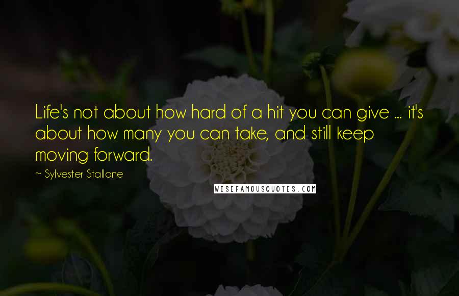 Sylvester Stallone Quotes: Life's not about how hard of a hit you can give ... it's about how many you can take, and still keep moving forward.