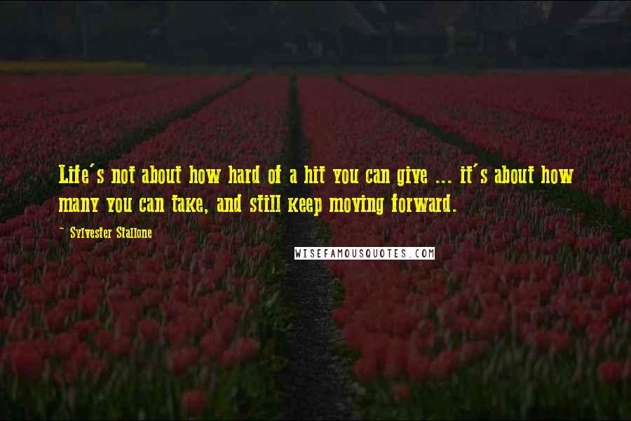 Sylvester Stallone Quotes: Life's not about how hard of a hit you can give ... it's about how many you can take, and still keep moving forward.