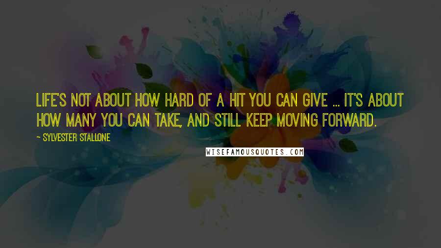 Sylvester Stallone Quotes: Life's not about how hard of a hit you can give ... it's about how many you can take, and still keep moving forward.