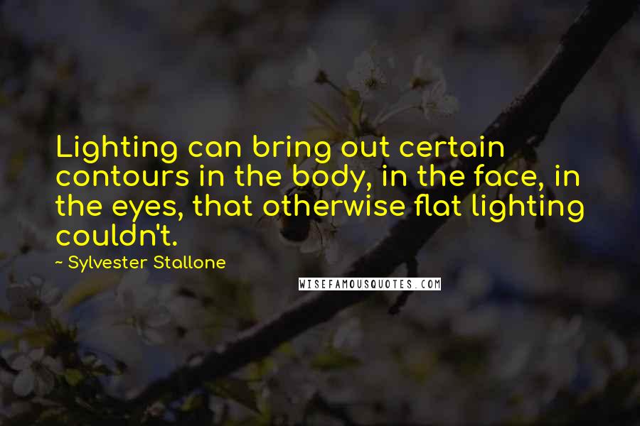 Sylvester Stallone Quotes: Lighting can bring out certain contours in the body, in the face, in the eyes, that otherwise flat lighting couldn't.