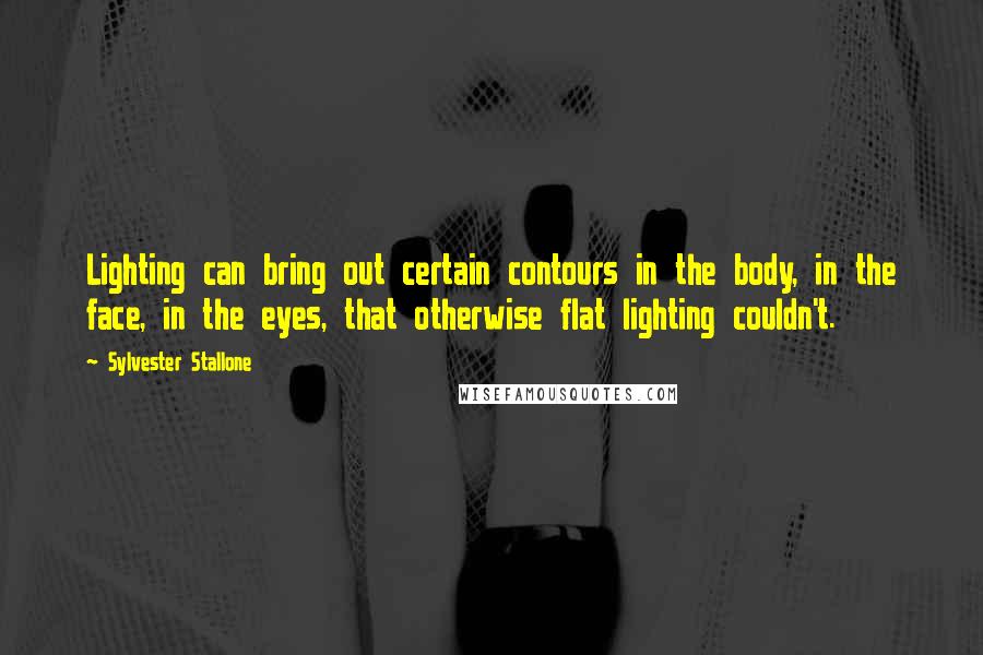 Sylvester Stallone Quotes: Lighting can bring out certain contours in the body, in the face, in the eyes, that otherwise flat lighting couldn't.