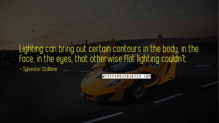 Sylvester Stallone Quotes: Lighting can bring out certain contours in the body, in the face, in the eyes, that otherwise flat lighting couldn't.