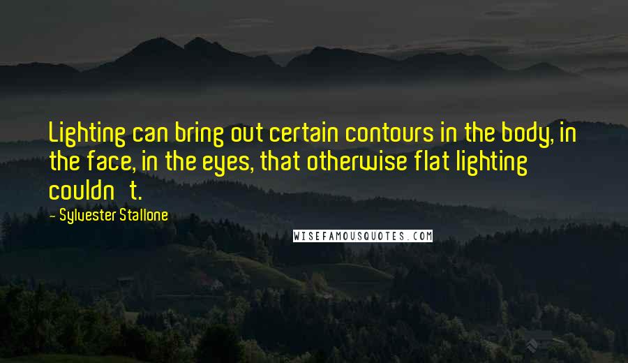 Sylvester Stallone Quotes: Lighting can bring out certain contours in the body, in the face, in the eyes, that otherwise flat lighting couldn't.