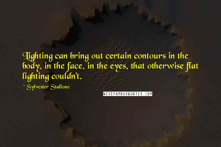 Sylvester Stallone Quotes: Lighting can bring out certain contours in the body, in the face, in the eyes, that otherwise flat lighting couldn't.