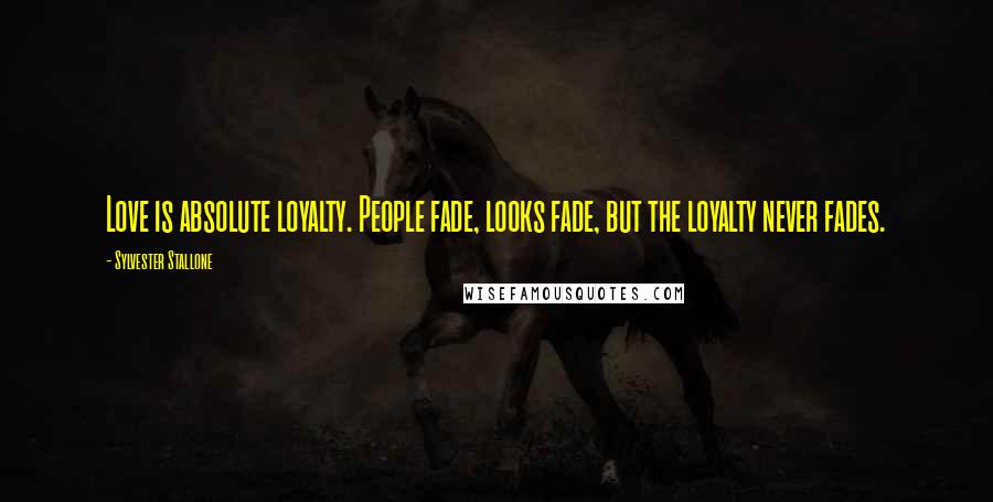 Sylvester Stallone Quotes: Love is absolute loyalty. People fade, looks fade, but the loyalty never fades.
